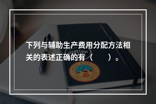 下列与辅助生产费用分配方法相关的表述正确的有（　　）。