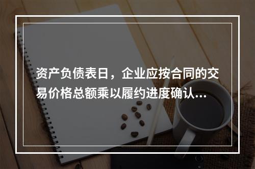 资产负债表日，企业应按合同的交易价格总额乘以履约进度确认当期