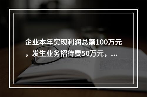 企业本年实现利润总额100万元，发生业务招待费50万元，税务