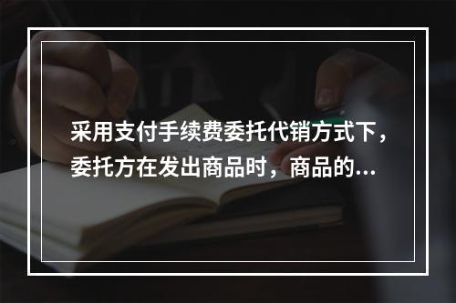 采用支付手续费委托代销方式下，委托方在发出商品时，商品的控制