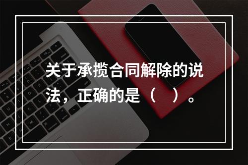 关于承揽合同解除的说法，正确的是（　）。