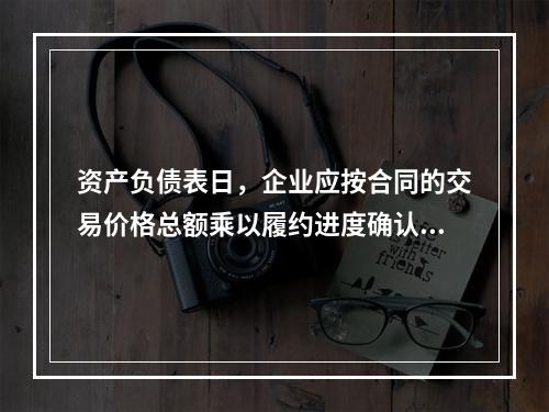 资产负债表日，企业应按合同的交易价格总额乘以履约进度确认当期