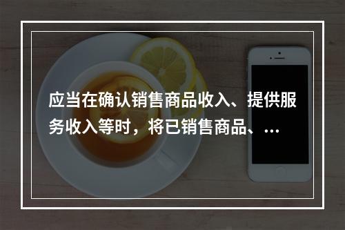 应当在确认销售商品收入、提供服务收入等时，将已销售商品、已提