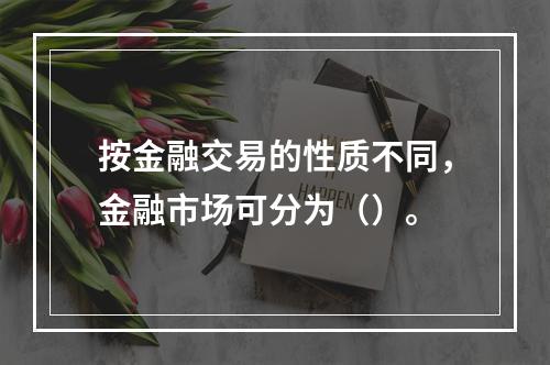 按金融交易的性质不同，金融市场可分为（）。