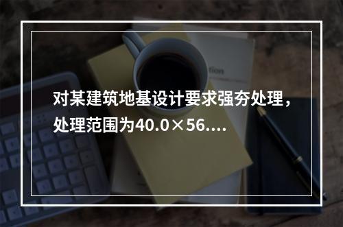 对某建筑地基设计要求强夯处理，处理范围为40.0×56.0m