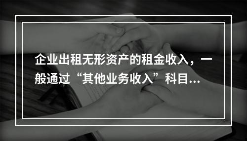 企业出租无形资产的租金收入，一般通过“其他业务收入”科目核算