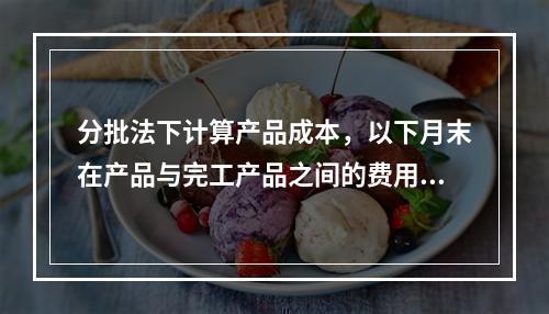 分批法下计算产品成本，以下月末在产品与完工产品之间的费用分配