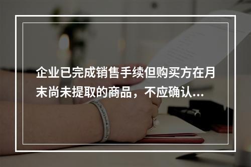 企业已完成销售手续但购买方在月末尚未提取的商品，不应确认收入