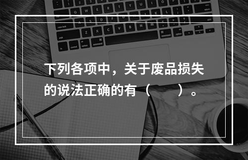 下列各项中，关于废品损失的说法正确的有（　　）。