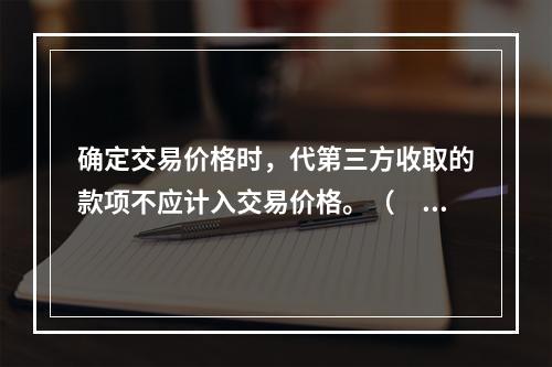 确定交易价格时，代第三方收取的款项不应计入交易价格。（　　）