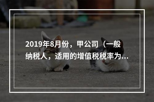 2019年8月份，甲公司（一般纳税人，适用的增值税税率为13