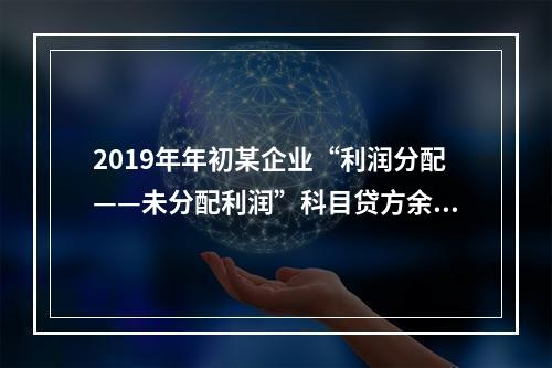 2019年年初某企业“利润分配——未分配利润”科目贷方余额为