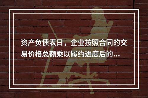 资产负债表日，企业按照合同的交易价格总额乘以履约进度后的金额