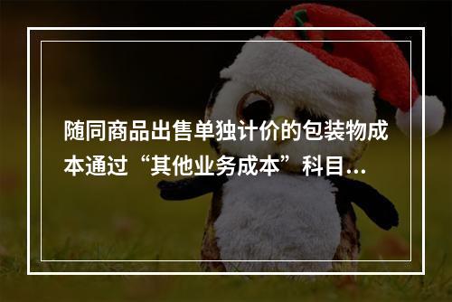 随同商品出售单独计价的包装物成本通过“其他业务成本”科目核算