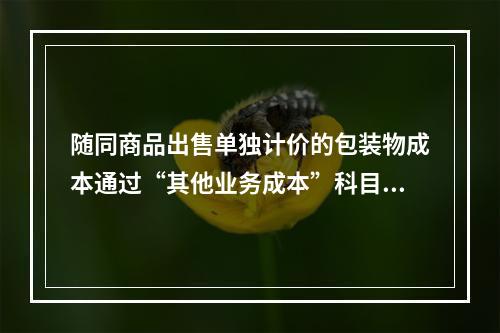 随同商品出售单独计价的包装物成本通过“其他业务成本”科目核算