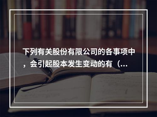 下列有关股份有限公司的各事项中，会引起股本发生变动的有（　）