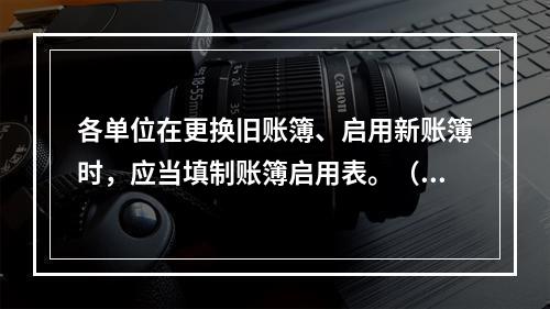 各单位在更换旧账簿、启用新账簿时，应当填制账簿启用表。（ ）