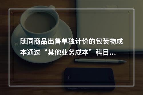 随同商品出售单独计价的包装物成本通过“其他业务成本”科目核算