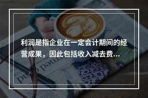 利润是指企业在一定会计期间的经营成果，因此包括收入减去费用后