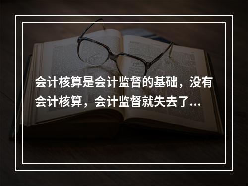 会计核算是会计监督的基础，没有会计核算，会计监督就失去了依据