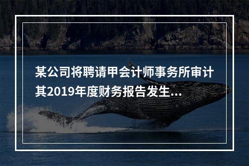 某公司将聘请甲会计师事务所审计其2019年度财务报告发生的相