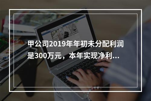 甲公司2019年年初未分配利润是300万元，本年实现净利润5