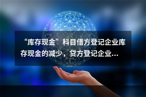 “库存现金”科目借方登记企业库存现金的减少，贷方登记企业库存