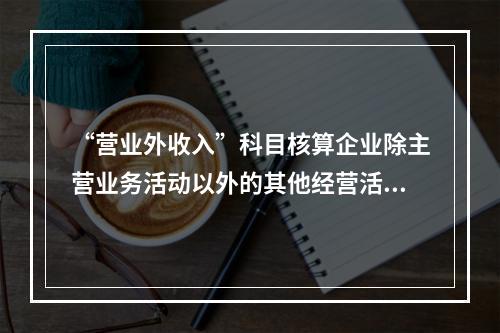 “营业外收入”科目核算企业除主营业务活动以外的其他经营活动实