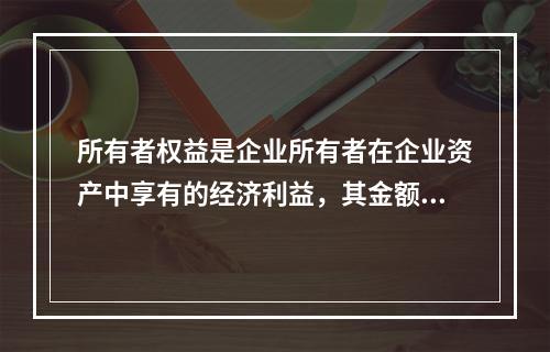 所有者权益是企业所有者在企业资产中享有的经济利益，其金额为企