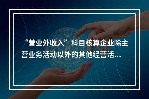 “营业外收入”科目核算企业除主营业务活动以外的其他经营活动实