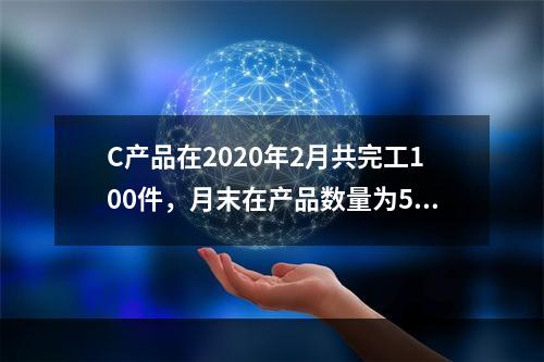 C产品在2020年2月共完工100件，月末在产品数量为50件