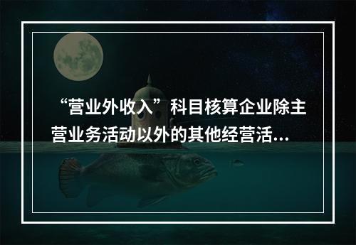 “营业外收入”科目核算企业除主营业务活动以外的其他经营活动实