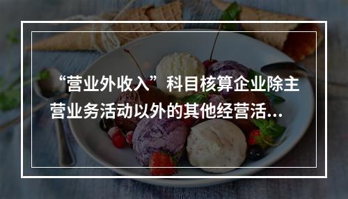 “营业外收入”科目核算企业除主营业务活动以外的其他经营活动实