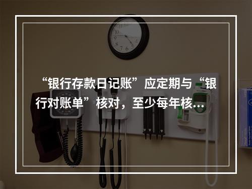 “银行存款日记账”应定期与“银行对账单”核对，至少每年核对一