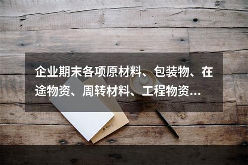 企业期末各项原材料、包装物、在途物资、周转材料、工程物资都需