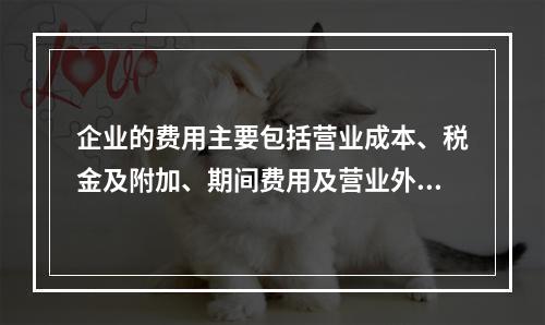 企业的费用主要包括营业成本、税金及附加、期间费用及营业外支出