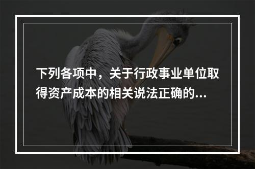 下列各项中，关于行政事业单位取得资产成本的相关说法正确的有（