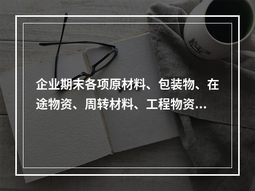 企业期末各项原材料、包装物、在途物资、周转材料、工程物资都需