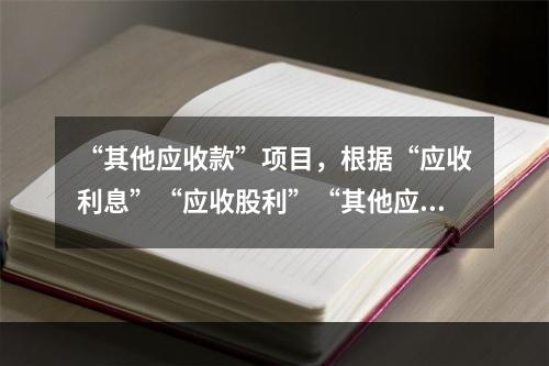 “其他应收款”项目，根据“应收利息”“应收股利”“其他应收款