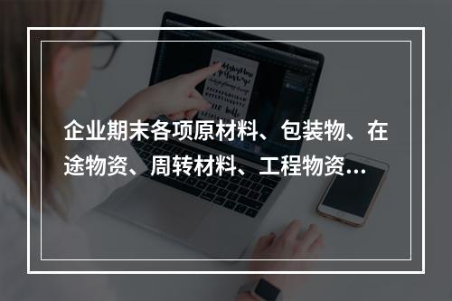 企业期末各项原材料、包装物、在途物资、周转材料、工程物资都需