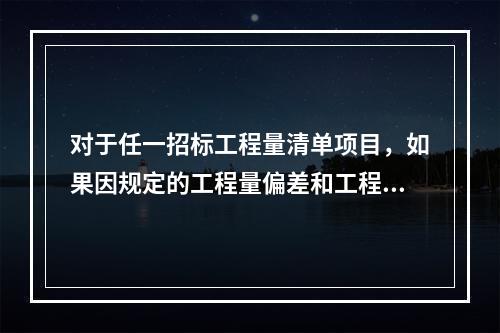 对于任一招标工程量清单项目，如果因规定的工程量偏差和工程变更