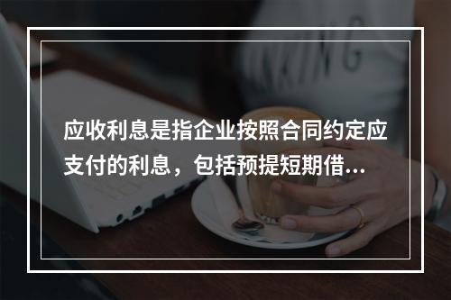 应收利息是指企业按照合同约定应支付的利息，包括预提短期借款利