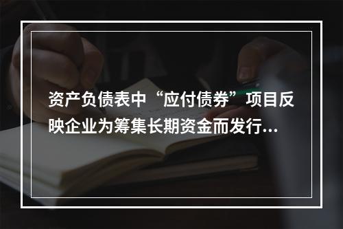 资产负债表中“应付债券”项目反映企业为筹集长期资金而发行的债