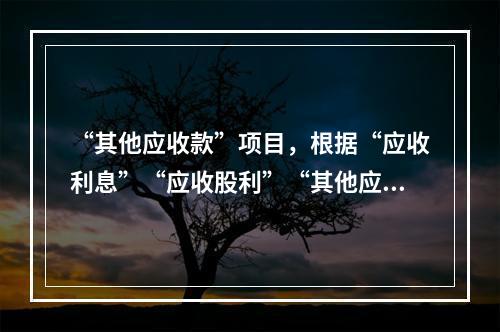 “其他应收款”项目，根据“应收利息”“应收股利”“其他应收款