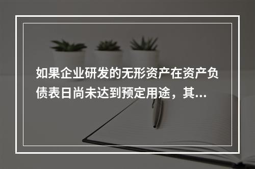 如果企业研发的无形资产在资产负债表日尚未达到预定用途，其中符