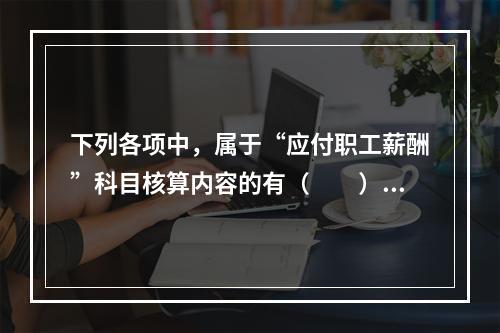 下列各项中，属于“应付职工薪酬”科目核算内容的有（　　）。