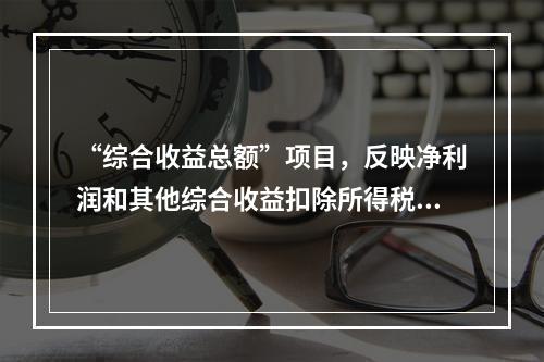 “综合收益总额”项目，反映净利润和其他综合收益扣除所得税影响