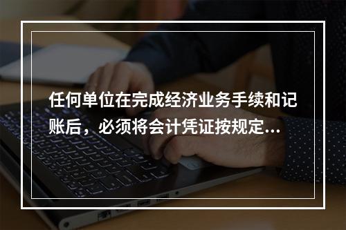 任何单位在完成经济业务手续和记账后，必须将会计凭证按规定的立