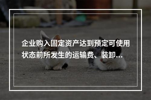 企业购入固定资产达到预定可使用状态前所发生的运输费、装卸费、