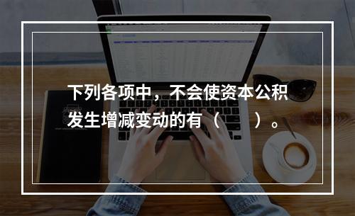 下列各项中，不会使资本公积发生增减变动的有（　　）。